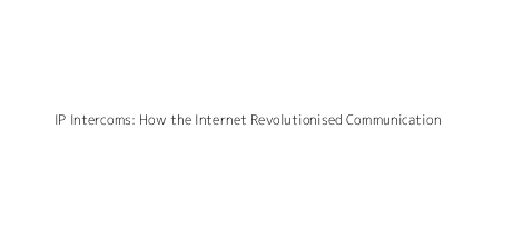 IP Intercoms: How the Internet Revolutionised Communication